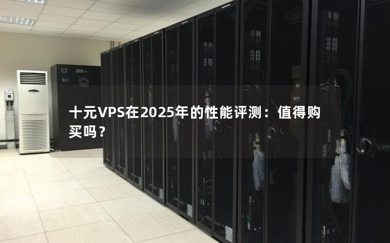 十元VPS在2025年的性能评测：值得购买吗？