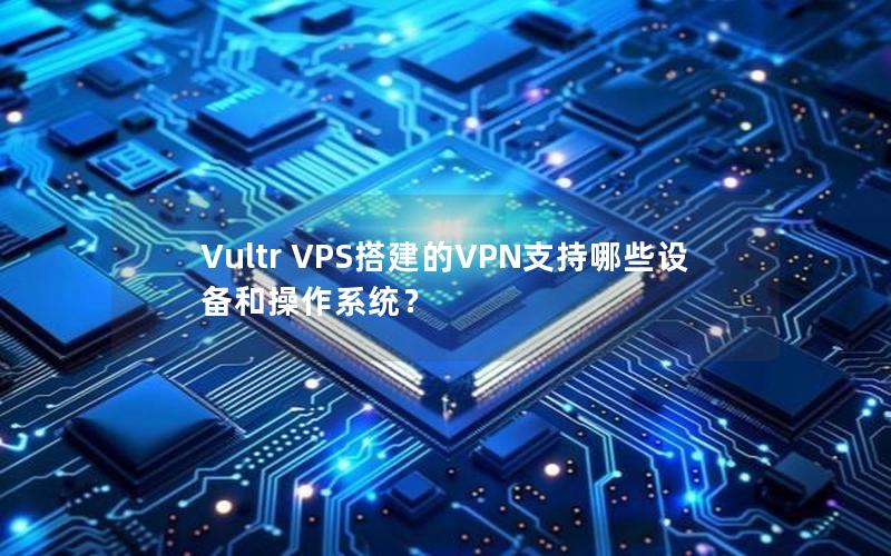 Vultr VPS搭建的VPN支持哪些设备和操作系统？