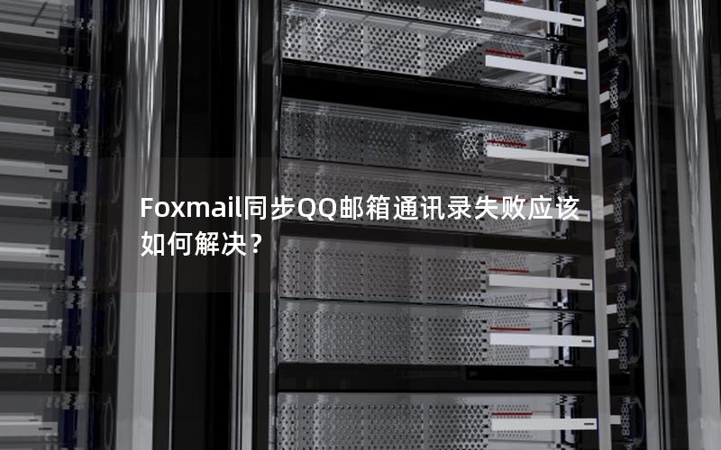 Foxmail同步QQ邮箱通讯录失败应该如何解决？