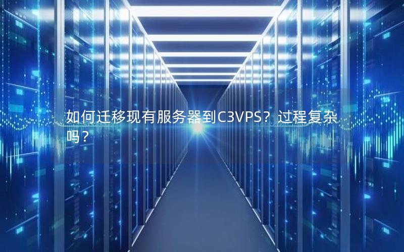 如何迁移现有服务器到C3VPS？过程复杂吗？