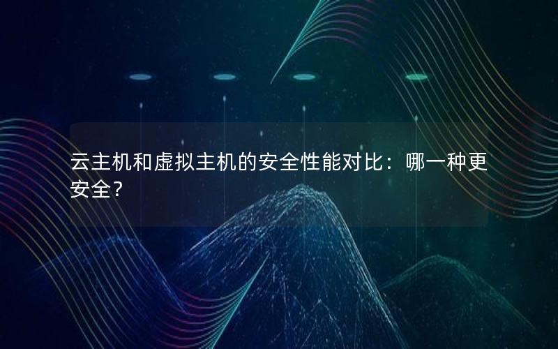 云主机和虚拟主机的安全性能对比：哪一种更安全？