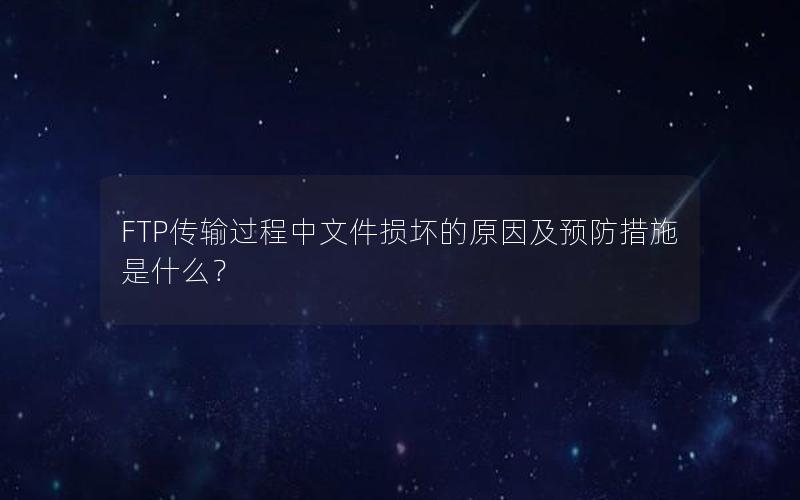 FTP传输过程中文件损坏的原因及预防措施是什么？