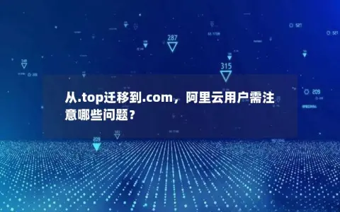 从.top迁移到.com，阿里云用户需注意哪些问题？