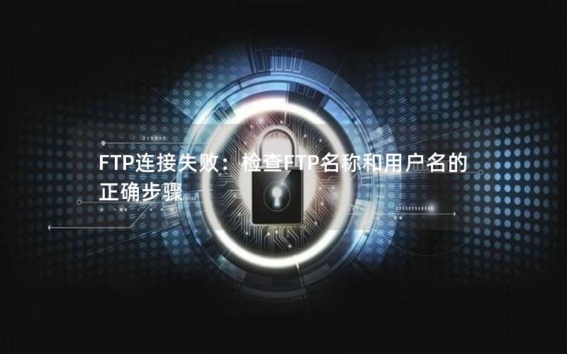 FTP连接失败：检查FTP名称和用户名的正确步骤