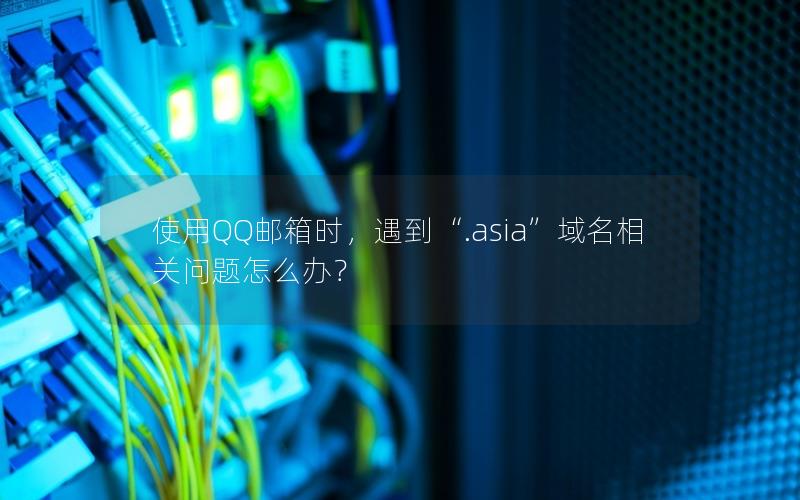 使用QQ邮箱时，遇到“.asia”域名相关问题怎么办？