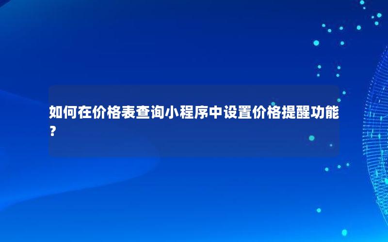 如何在价格表查询小程序中设置价格提醒功能？