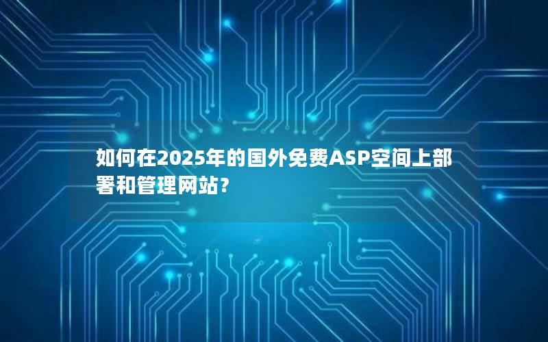 如何在2025年的国外免费ASP空间上部署和管理网站？