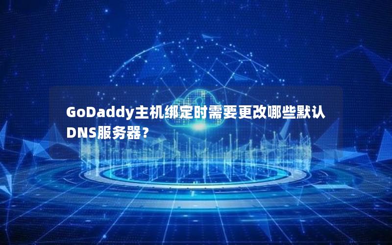 GoDaddy主机绑定时需要更改哪些默认DNS服务器？