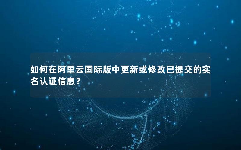 如何在阿里云国际版中更新或修改已提交的实名认证信息？