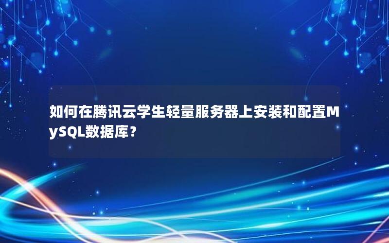 如何在腾讯云学生轻量服务器上安装和配置MySQL数据库？