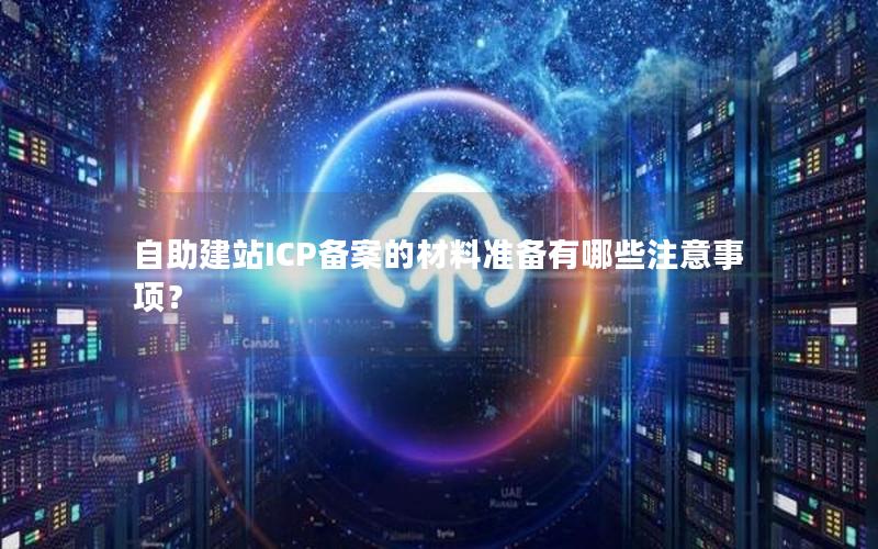 自助建站ICP备案的材料准备有哪些注意事项？