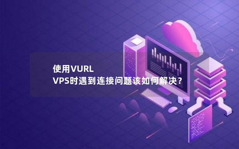 使用VURL VPS时遇到连接问题该如何解决？