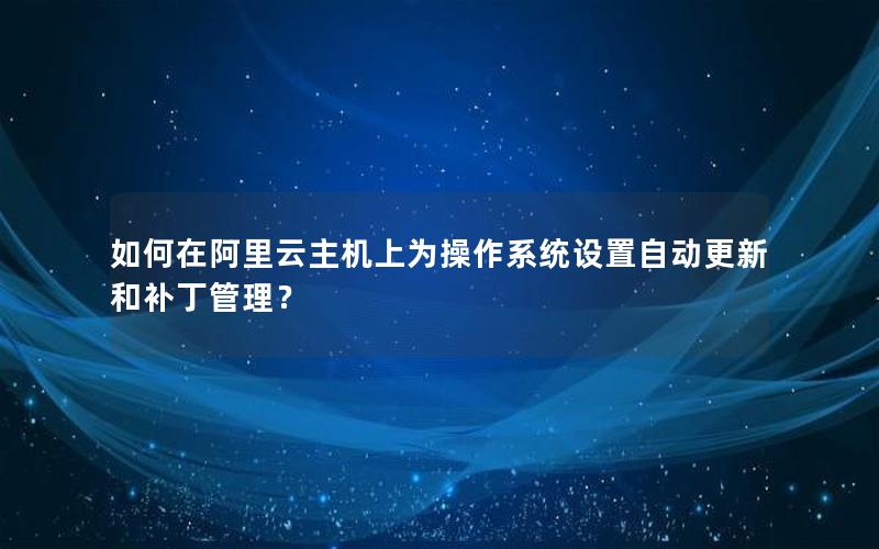 如何在阿里云主机上为操作系统设置自动更新和补丁管理？