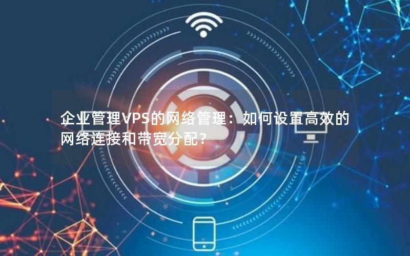 企业管理VPS的网络管理：如何设置高效的网络连接和带宽分配？