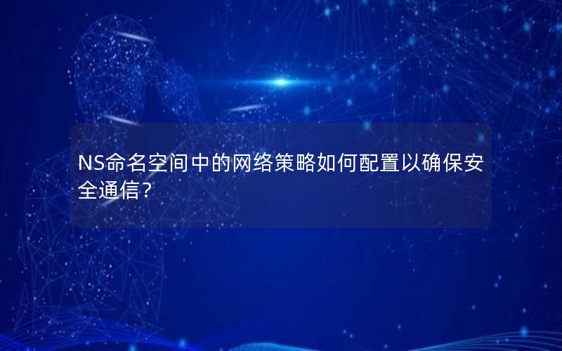 NS命名空间中的网络策略如何配置以确保安全通信？