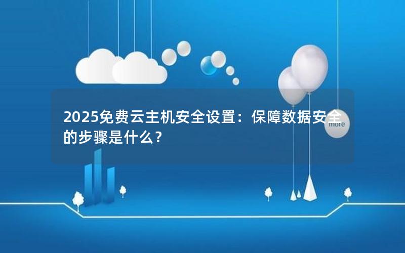 2025免费云主机安全设置：保障数据安全的步骤是什么？