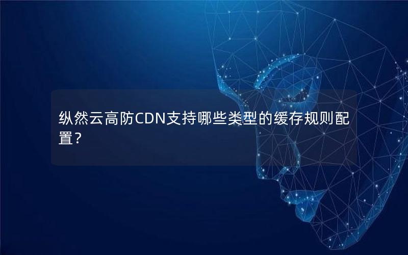 纵然云高防CDN支持哪些类型的缓存规则配置？