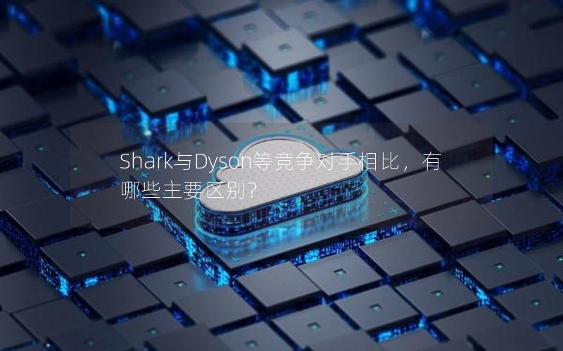 Shark与Dyson等竞争对手相比，有哪些主要区别？