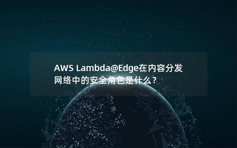 AWS Lambda@Edge在内容分发网络中的安全角色是什么？