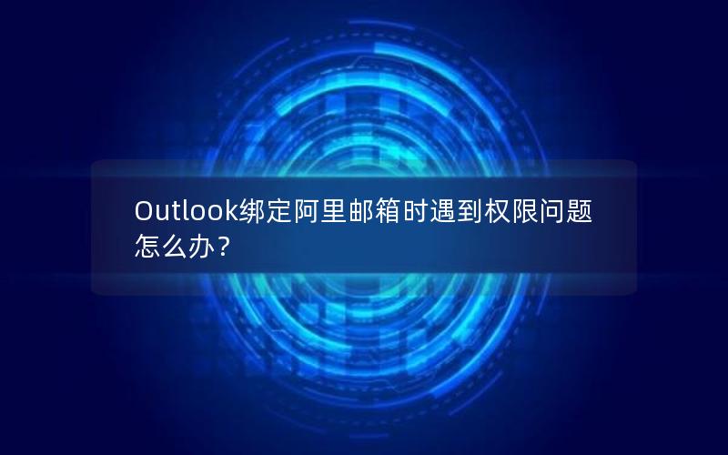 Outlook绑定阿里邮箱时遇到权限问题怎么办？