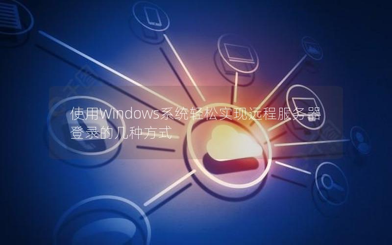 使用Windows系统轻松实现远程服务器登录的几种方式