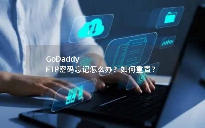 GoDaddy FTP密码忘记怎么办？如何重置？