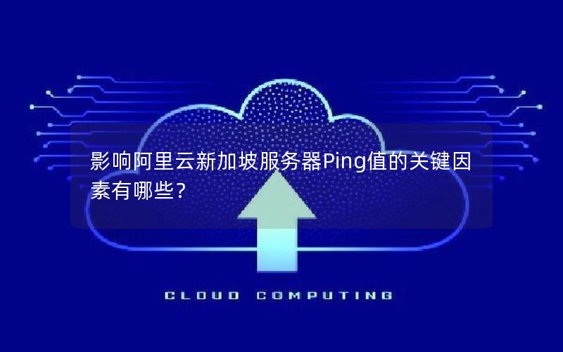 影响阿里云新加坡服务器Ping值的关键因素有哪些？