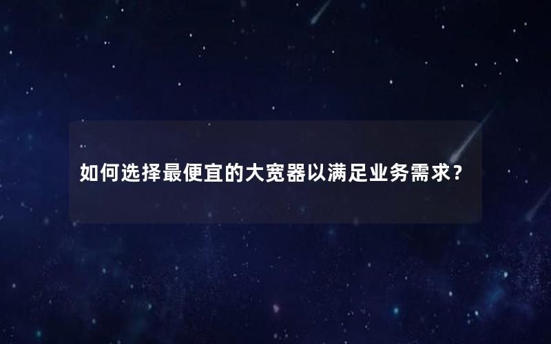 如何选择最便宜的大宽器以满足业务需求？