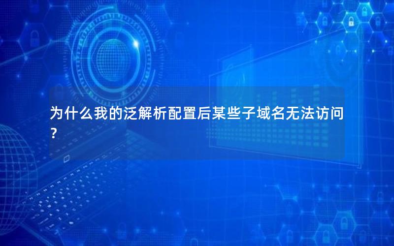 为什么我的泛解析配置后某些子域名无法访问？