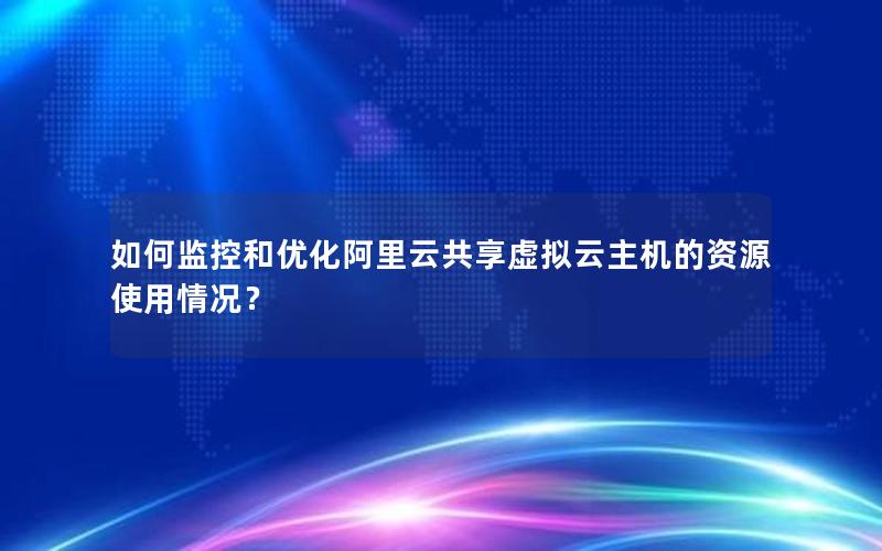 如何监控和优化阿里云共享虚拟云主机的资源使用情况？