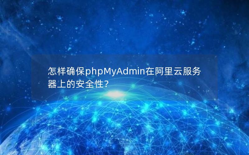 怎样确保phpMyAdmin在阿里云服务器上的安全性？