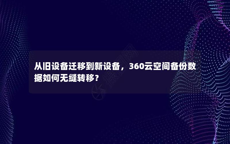 从旧设备迁移到新设备，360云空间备份数据如何无缝转移？