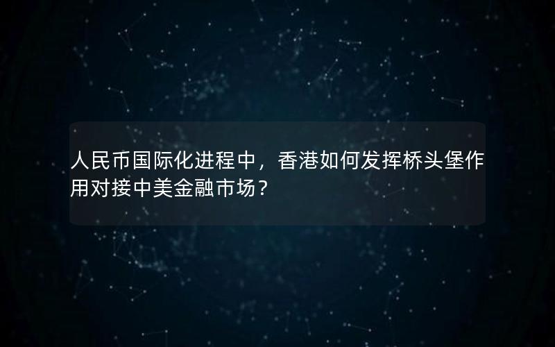 人民币国际化进程中，香港如何发挥桥头堡作用对接中美金融市场？