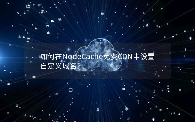 如何在NodeCache免费CDN中设置自定义域名？