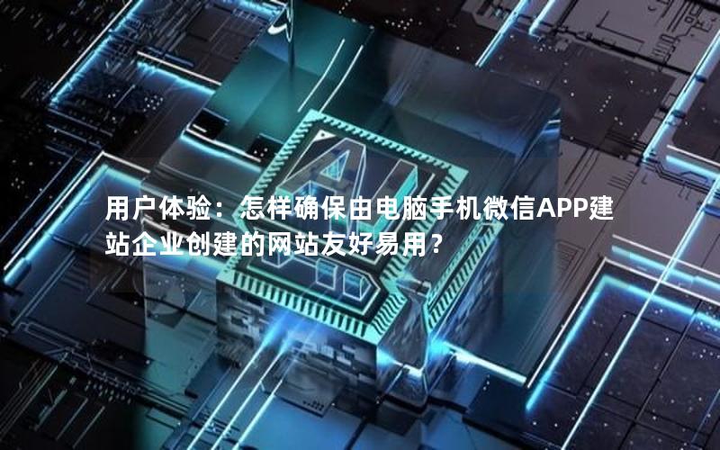 用户体验：怎样确保由电脑手机微信APP建站企业创建的网站友好易用？