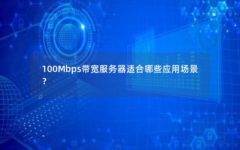 100Mbps带宽服务器适合哪些应用场景？