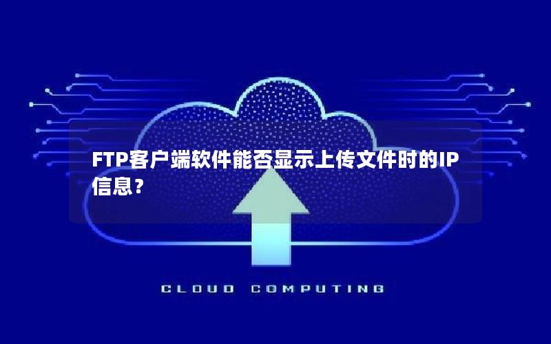 FTP客户端软件能否显示上传文件时的IP信息？