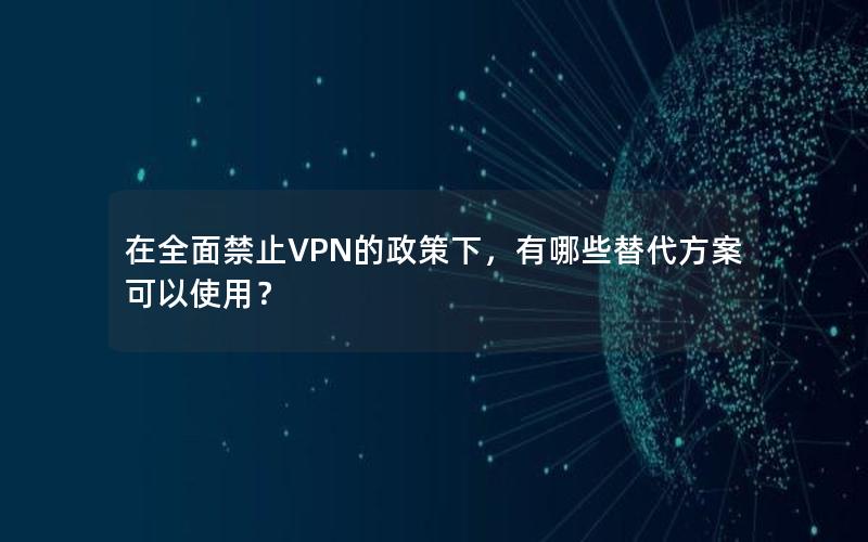 在全面禁止VPN的政策下，有哪些替代方案可以使用？