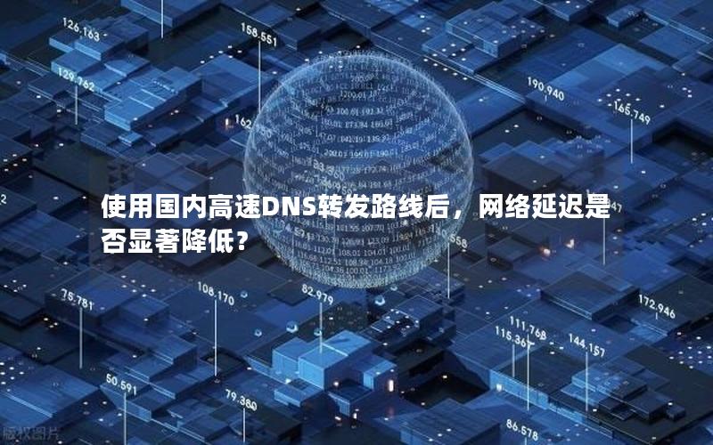 使用国内高速DNS转发路线后，网络延迟是否显著降低？