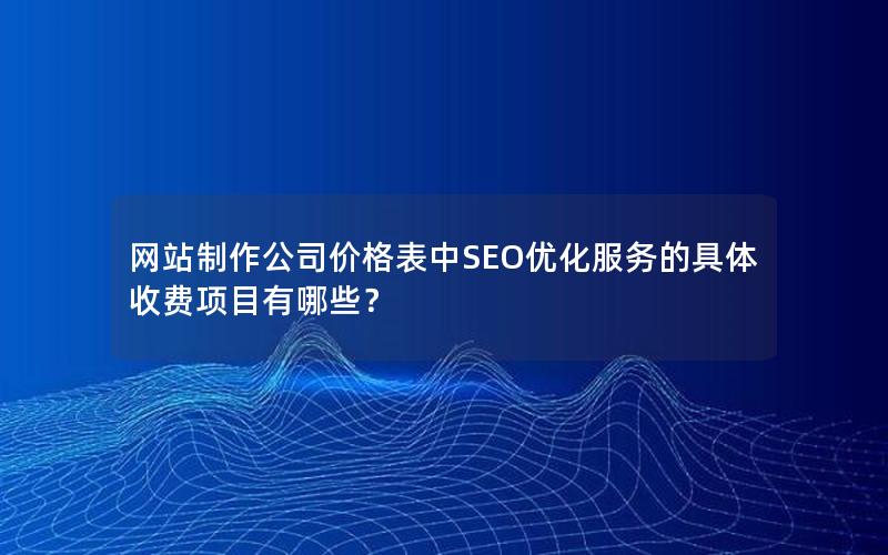 网站制作公司价格表中SEO优化服务的具体收费项目有哪些？