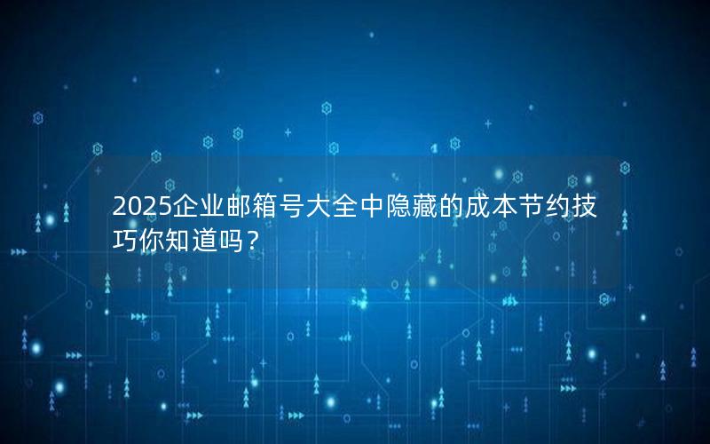 2025企业邮箱号大全中隐藏的成本节约技巧你知道吗？