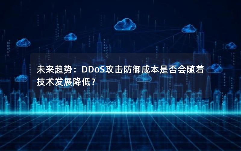 未来趋势：DDoS攻击防御成本是否会随着技术发展降低？