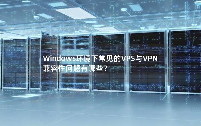 Windows环境下常见的VPS与VPN兼容性问题有哪些？