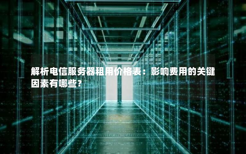 解析电信服务器租用价格表：影响费用的关键因素有哪些？