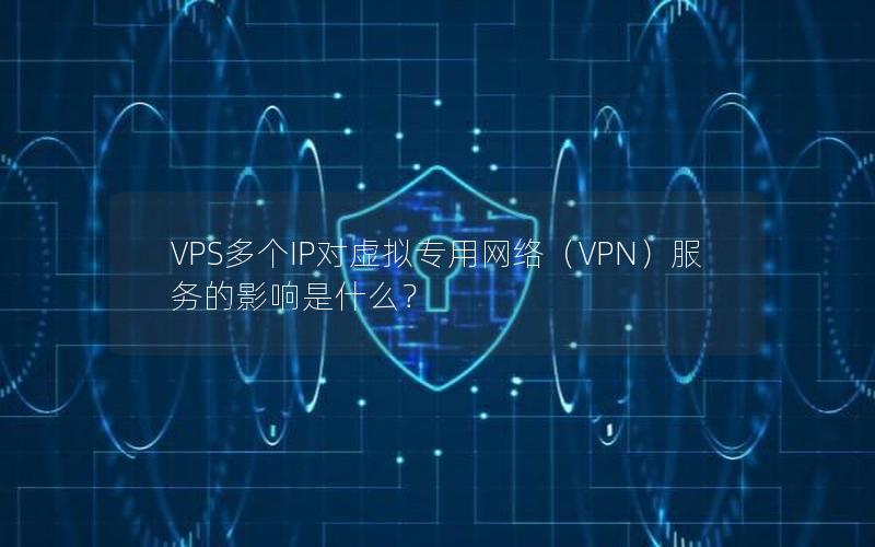 VPS多个IP对虚拟专用网络（VPN）服务的影响是什么？