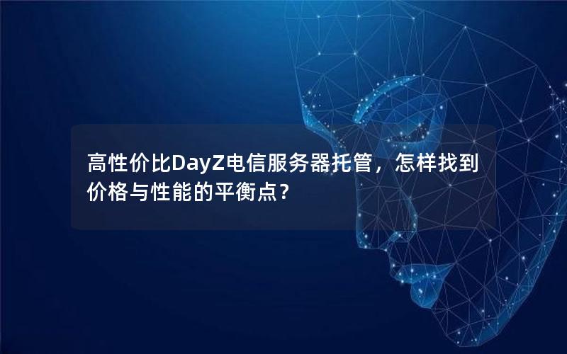 高性价比DayZ电信服务器托管，怎样找到价格与性能的平衡点？