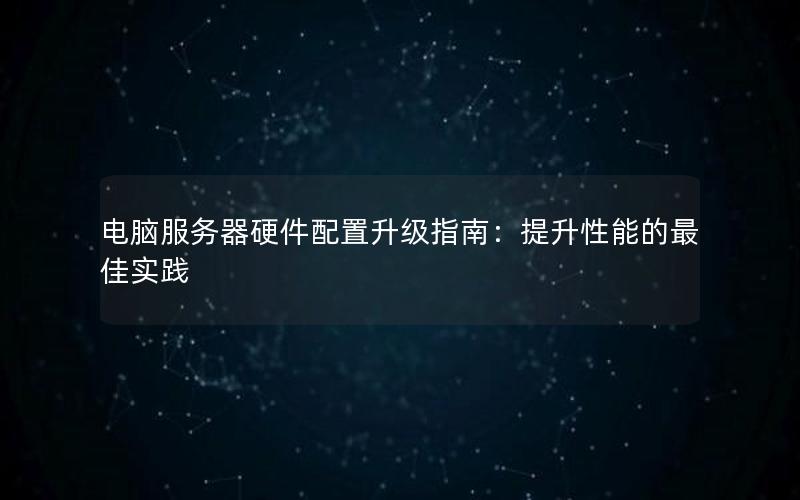 电脑服务器硬件配置升级指南：提升性能的最佳实践