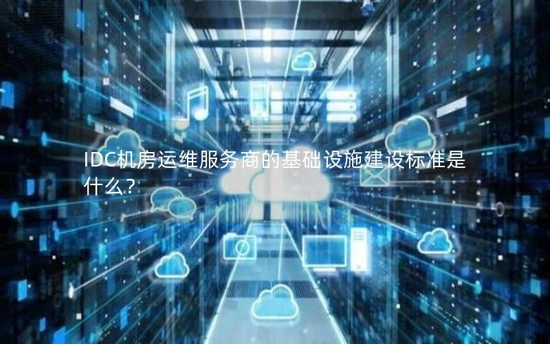 IDC机房运维服务商的基础设施建设标准是什么？