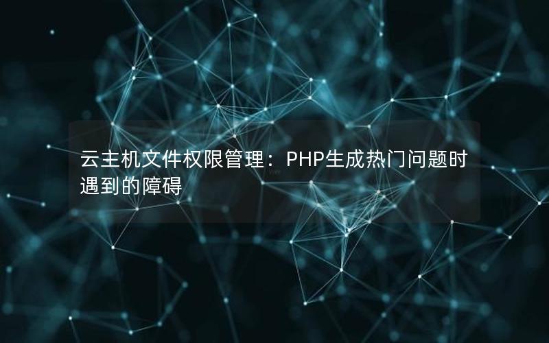 云主机文件权限管理：PHP生成热门问题时遇到的障碍