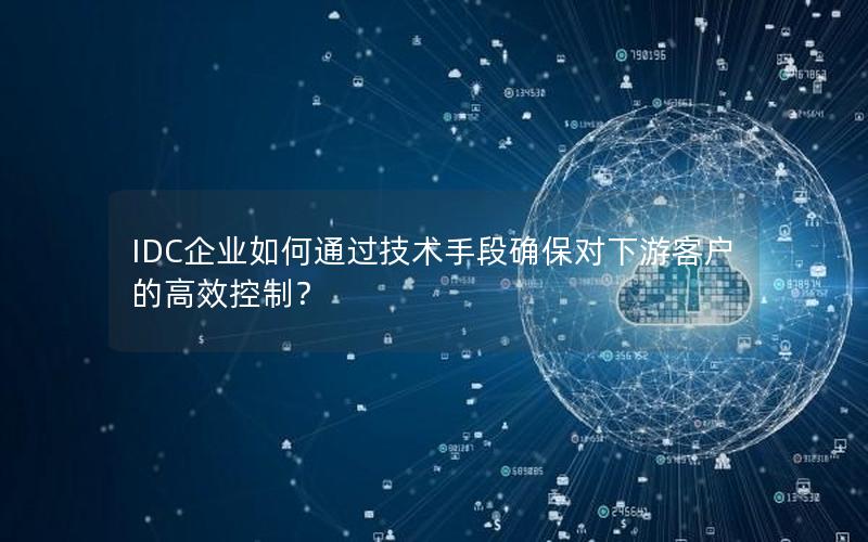 IDC企业如何通过技术手段确保对下游客户的高效控制？